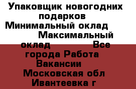 Упаковщик новогодних подарков › Минимальный оклад ­ 38 000 › Максимальный оклад ­ 50 000 - Все города Работа » Вакансии   . Московская обл.,Ивантеевка г.